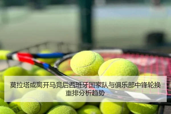 莫拉塔或离开马竞后西班牙国家队与俱乐部中锋轮换重排分析趋势