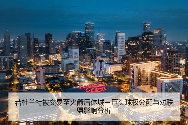 若杜兰特被交易至火箭后休城三巨头球权分配与对联盟影响分析