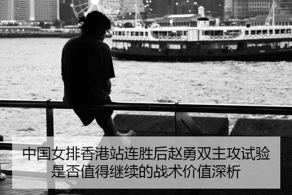 中国女排香港站连胜后赵勇双主攻试验是否值得继续的战术价值深析